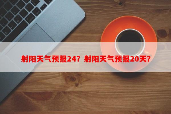 射阳天气预报24？射阳天气预报20天？-第1张图片-和瑞百科
