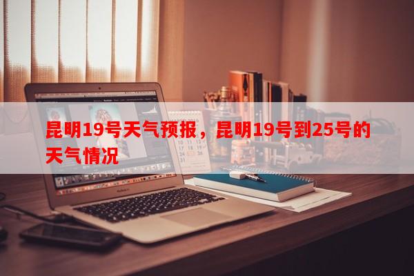 昆明19号天气预报，昆明19号到25号的天气情况-第1张图片-和瑞百科