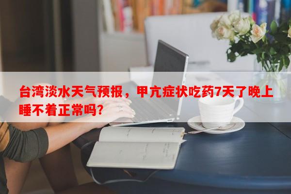 台湾淡水天气预报，甲亢症状吃药7天了晚上睡不着正常吗？-第1张图片-和瑞百科