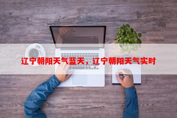 辽宁朝阳天气蓝天，辽宁朝阳天气实时-第1张图片-和瑞百科