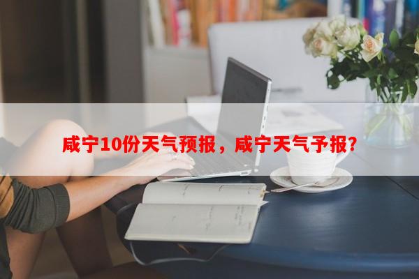 咸宁10份天气预报，咸宁天气予报？-第1张图片-和瑞百科
