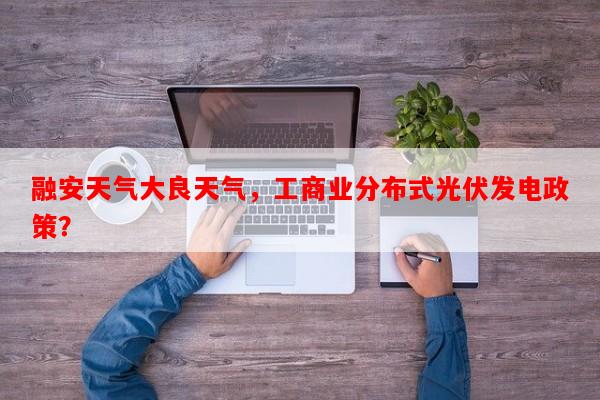 融安天气大良天气，工商业分布式光伏发电政策？-第1张图片-和瑞百科