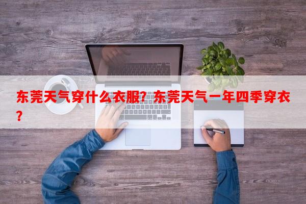东莞天气穿什么衣服？东莞天气一年四季穿衣？-第1张图片-和瑞百科