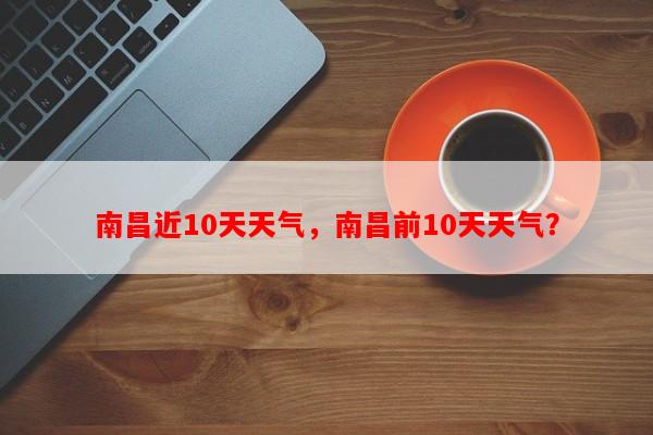 南昌近10天天气，南昌前10天天气？-第1张图片-和瑞百科