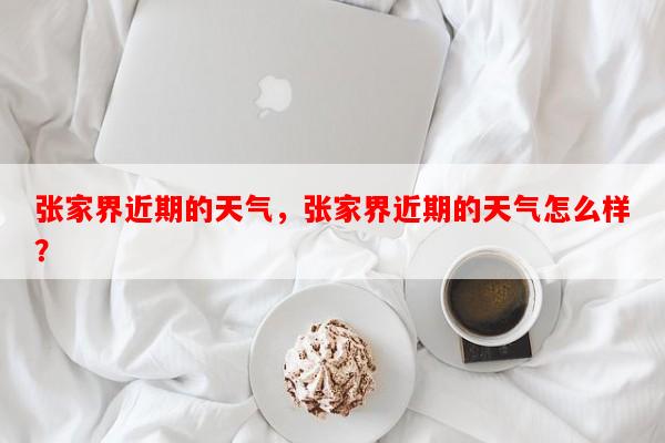 张家界近期的天气，张家界近期的天气怎么样？-第1张图片-和瑞百科