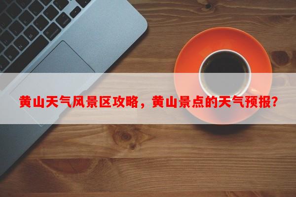 黄山天气风景区攻略，黄山景点的天气预报？-第1张图片-和瑞百科