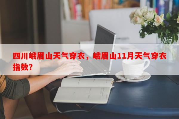 四川峨眉山天气穿衣，峨眉山11月天气穿衣指数？-第1张图片-和瑞百科